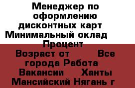Менеджер по оформлению дисконтных карт  › Минимальный оклад ­ 20 000 › Процент ­ 20 › Возраст от ­ 20 - Все города Работа » Вакансии   . Ханты-Мансийский,Нягань г.